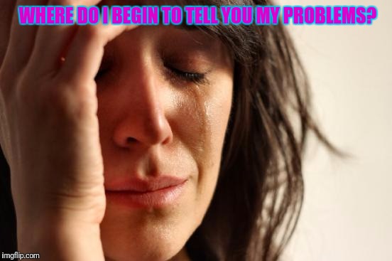 First World Problems Meme | WHERE DO I BEGIN TO TELL YOU MY PROBLEMS? | image tagged in memes,first world problems | made w/ Imgflip meme maker
