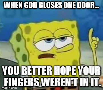 I'll Have You Know Spongebob | WHEN GOD CLOSES ONE DOOR... YOU BETTER HOPE YOUR FINGERS WEREN'T IN IT. | image tagged in memes,ill have you know spongebob | made w/ Imgflip meme maker