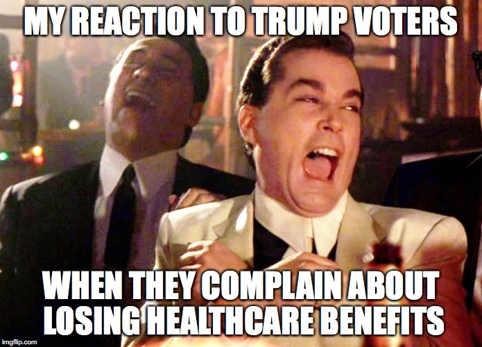 Good Fellas Hilarious Meme | MY REACTION TO TRUMP VOTERS; WHEN THEY COMPLAIN ABOUT LOSING HEALTHCARE BENEFITS | image tagged in good fellas hilarious,donald trump,notmypresident,scumbag republicans,schadenfreude | made w/ Imgflip meme maker
