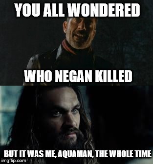 YOU ALL WONDERED; WHO NEGAN KILLED; BUT IT WAS ME, AQUAMAN, THE WHOLE TIME | image tagged in aquaman | made w/ Imgflip meme maker