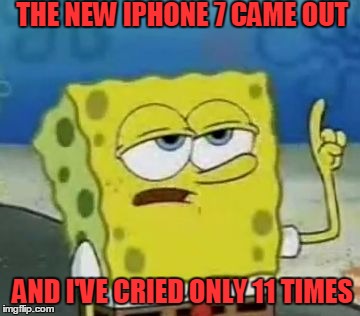 When the Iphone 7 came out and Spongebob knew that | THE NEW IPHONE 7 CAME OUT; AND I'VE CRIED ONLY 11 TIMES | image tagged in memes,ill have you know spongebob | made w/ Imgflip meme maker