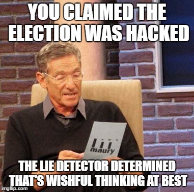Maury Lie Detector Meme | YOU CLAIMED THE ELECTION WAS HACKED THE LIE DETECTOR DETERMINED THAT'S WISHFUL THINKING AT BEST | image tagged in memes,maury lie detector | made w/ Imgflip meme maker