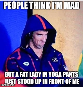 Michael Phelps Death Stare | PEOPLE THINK I'M MAD; BUT A FAT LADY IN YOGA PANTS JUST STOOD UP IN FRONT OF ME | image tagged in memes,michael phelps death stare | made w/ Imgflip meme maker
