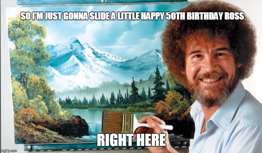 Bob Ross | SO I'M JUST GONNA SLIDE A LITTLE HAPPY 50TH BIRTHDAY ROSS; RIGHT HERE | image tagged in bob ross | made w/ Imgflip meme maker