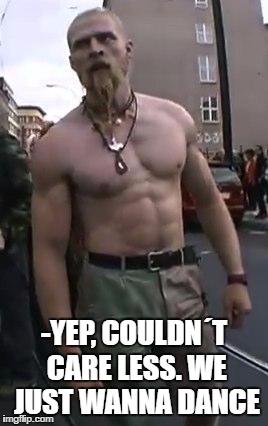Techno viking is tired of your shit | -YEP, COULDN´T CARE LESS. WE JUST WANNA DANCE | image tagged in techno viking is tired of your shit | made w/ Imgflip meme maker
