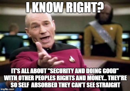 Picard Wtf Meme | I KNOW RIGHT? IT'S ALL ABOUT "SECURITY AND DOING GOOD" WITH OTHER PEOPLES RIGHTS AND MONEY... THEY'RE SO SELF  ABSORBED THEY CAN'T SEE STRAI | image tagged in memes,picard wtf | made w/ Imgflip meme maker