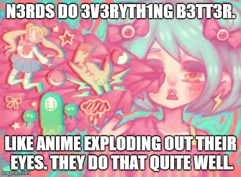 N3RDS DO 3V3RYTH1NG B3TT3R. LIKE ANIME EXPLODING OUT THEIR EYES. THEY DO THAT QUITE WELL. | made w/ Imgflip meme maker