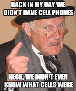 Back In My Day | BACK IN MY DAY WE DIDN'T HAVE CELL PHONES; HECK, WE DIDN'T EVEN KNOW WHAT CELLS WERE | image tagged in memes,back in my day | made w/ Imgflip meme maker