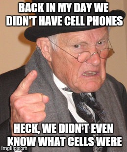 Back In My Day Meme | BACK IN MY DAY WE DIDN'T HAVE CELL PHONES; HECK, WE DIDN'T EVEN KNOW WHAT CELLS WERE | image tagged in memes,back in my day | made w/ Imgflip meme maker