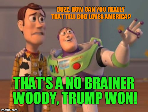 X, X Everywhere Meme | BUZZ, HOW CAN YOU REALLY THAT TELL GOD LOVES AMERICA? THAT'S A NO BRAINER WOODY, TRUMP WON! | image tagged in memes,x x everywhere | made w/ Imgflip meme maker