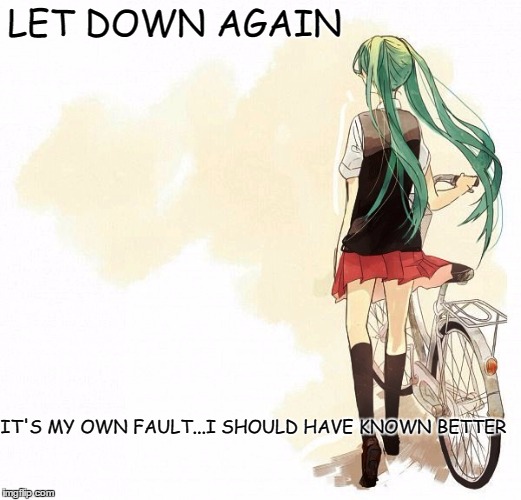 Let down again | LET DOWN AGAIN; IT'S MY OWN FAULT...I SHOULD HAVE KNOWN BETTER | image tagged in let down,miku,vocaloid | made w/ Imgflip meme maker