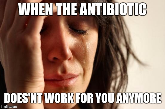 First World Problems Meme | WHEN THE ANTIBIOTIC; DOES'NT WORK FOR YOU ANYMORE | image tagged in memes,first world problems | made w/ Imgflip meme maker