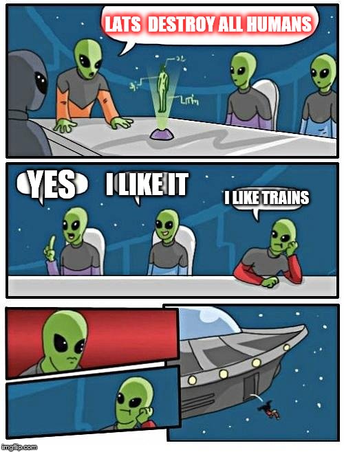 Alien Meeting Suggestion Meme | LATS  DESTROY ALL HUMANS; YES; I LIKE IT; I LIKE TRAINS | image tagged in memes,alien meeting suggestion | made w/ Imgflip meme maker