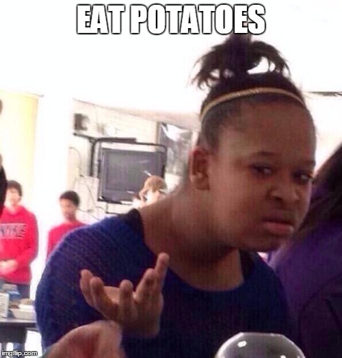 Black Girl Wat | EAT POTATOES | image tagged in memes,black girl wat | made w/ Imgflip meme maker