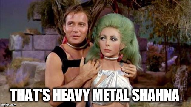 THAT'S HEAVY METAL SHAHNA | image tagged in star trek,heavy metal,stars,captain kirk,and everybody loses their minds | made w/ Imgflip meme maker