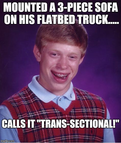 Bad Luck Brian | MOUNTED A 3-PIECE SOFA ON HIS FLATBED TRUCK..... CALLS IT "TRANS-SECTIONAL!" | image tagged in memes,bad luck brian | made w/ Imgflip meme maker