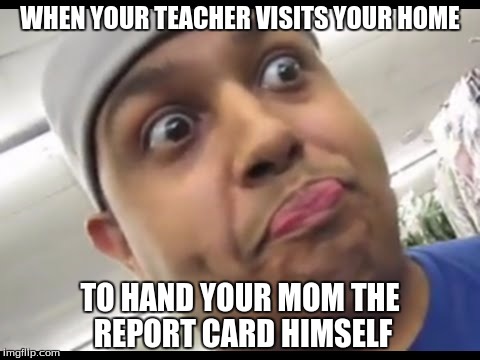 WHEN YOUR TEACHER VISITS YOUR HOME; TO HAND YOUR MOM THE REPORT CARD HIMSELF | image tagged in dashiexp | made w/ Imgflip meme maker