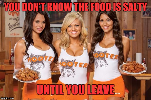 Hooters Girls | YOU DON'T KNOW THE FOOD IS SALTY; UNTIL YOU LEAVE | image tagged in hooters girls | made w/ Imgflip meme maker