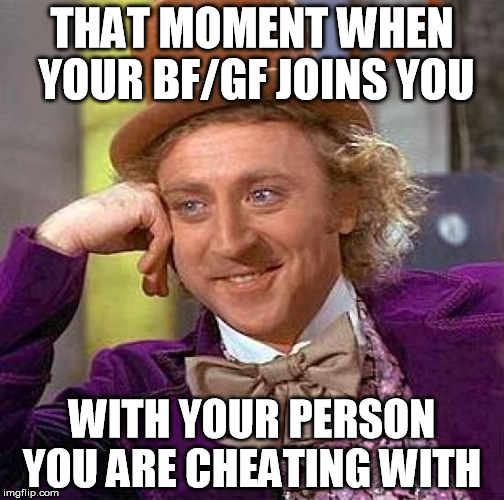 Creepy Condescending Wonka Meme | THAT MOMENT WHEN YOUR BF/GF JOINS YOU; WITH YOUR PERSON YOU ARE CHEATING WITH | image tagged in memes,creepy condescending wonka | made w/ Imgflip meme maker