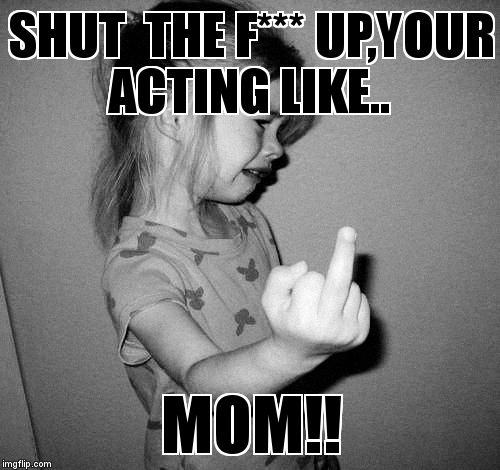 little girl crying | SHUT  THE F*** UP,YOUR ACTING LIKE.. MOM!! | image tagged in little girl crying | made w/ Imgflip meme maker