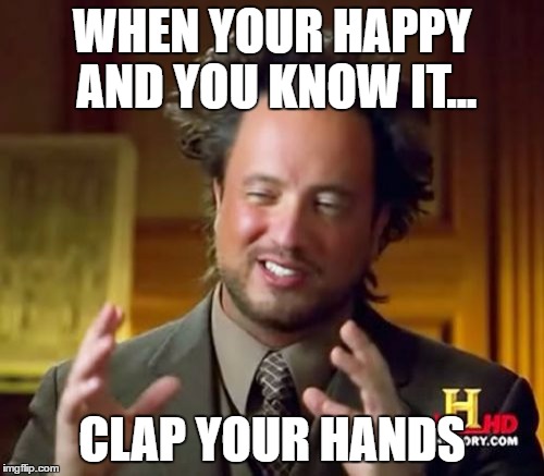 Ancient Aliens | WHEN YOUR HAPPY AND YOU KNOW IT... CLAP YOUR HANDS | image tagged in memes,ancient aliens | made w/ Imgflip meme maker