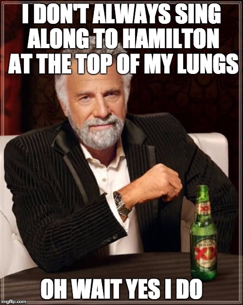 The Most Interesting Man In The World Meme | I DON'T ALWAYS SING ALONG TO HAMILTON AT THE TOP OF MY LUNGS; OH WAIT YES I DO | image tagged in memes,the most interesting man in the world | made w/ Imgflip meme maker