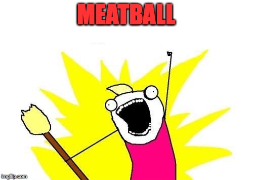 X All The Y Meme | MEATBALL | image tagged in memes,x all the y | made w/ Imgflip meme maker