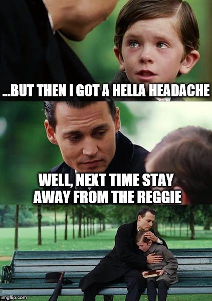 Finding Neverland Meme | ...BUT THEN I GOT A HELLA HEADACHE; WELL, NEXT TIME STAY AWAY FROM THE REGGIE | image tagged in memes,finding neverland | made w/ Imgflip meme maker