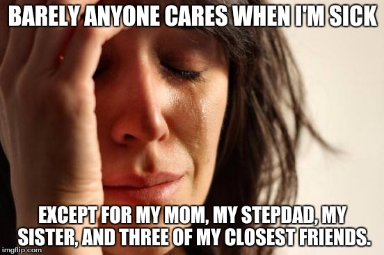 Which, I'm currently sick. | BARELY ANYONE CARES WHEN I'M SICK; EXCEPT FOR MY MOM, MY STEPDAD, MY SISTER, AND THREE OF MY CLOSEST FRIENDS. | image tagged in memes,first world problems | made w/ Imgflip meme maker