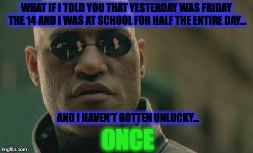 Matrix Morpheus Meme | WHAT IF I TOLD YOU THAT YESTERDAY WAS FRIDAY THE 14 AND I WAS AT SCHOOL FOR HALF THE ENTIRE DAY…; AND I HAVEN’T GOTTEN UNLUCKY…; ONCE | image tagged in memes,matrix morpheus | made w/ Imgflip meme maker