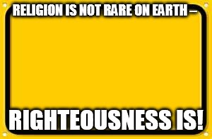 Blank Yellow Sign | RELIGION IS NOT RARE ON EARTH –; RIGHTEOUSNESS IS! | image tagged in memes,blank yellow sign | made w/ Imgflip meme maker
