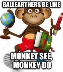 image tagged in ballearthersbelike monkeyseemonkeydo | made w/ Imgflip meme maker