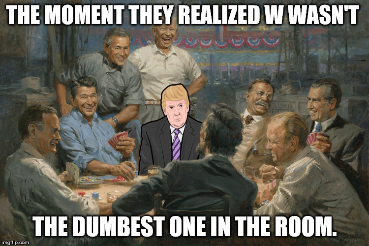 The Republican Presidents Club | THE MOMENT THEY REALIZED W WASN'T; THE DUMBEST ONE IN THE ROOM. | image tagged in trump 2016 | made w/ Imgflip meme maker