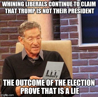 Maury Lie Detector | WHINING LIBERALS CONTINUE TO CLAIM THAT TRUMP IS NOT THEIR PRESIDENT; THE OUTCOME OF THE ELECTION PROVE THAT IS A LIE | image tagged in memes,maury lie detector | made w/ Imgflip meme maker