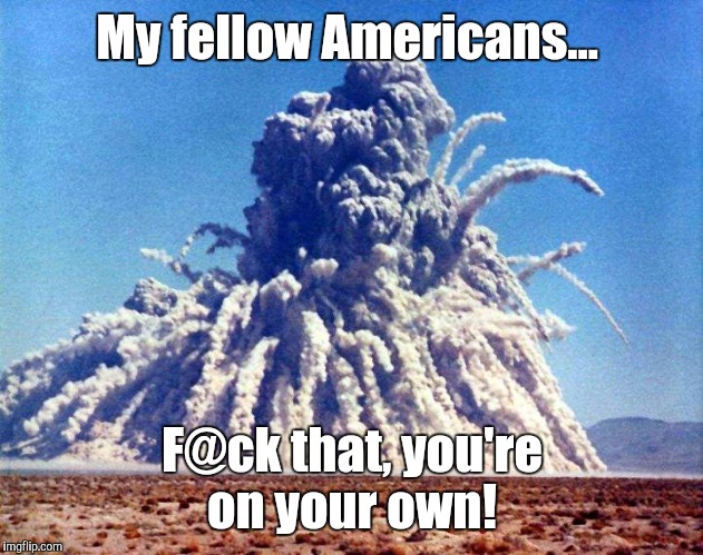 plowshare1.jpg  | My fellow Americans... F@ck that, you're on your own! | image tagged in plowshare1jpg | made w/ Imgflip meme maker