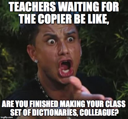 DJ Pauly D Meme | TEACHERS WAITING FOR THE COPIER BE LIKE, ARE YOU FINISHED MAKING YOUR CLASS SET OF DICTIONARIES, COLLEAGUE? | image tagged in memes,dj pauly d | made w/ Imgflip meme maker