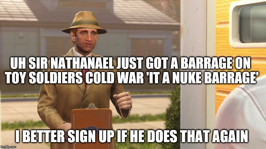 Fallout 4 Vault |  UH SIR NATHANAEL JUST GOT A BARRAGE ON TOY SOLDIERS COLD WAR 'IT A NUKE BARRAGE'; I BETTER SIGN UP IF HE DOES THAT AGAIN | image tagged in fallout 4 vault | made w/ Imgflip meme maker