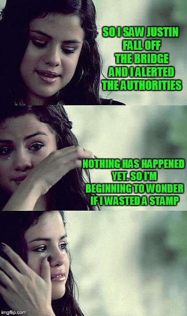 selena gomez crying | SO I SAW JUSTIN FALL OFF THE BRIDGE AND I ALERTED THE AUTHORITIES; NOTHING HAS HAPPENED YET. SO I'M BEGINNING TO WONDER IF I WASTED A STAMP | image tagged in selena gomez crying | made w/ Imgflip meme maker