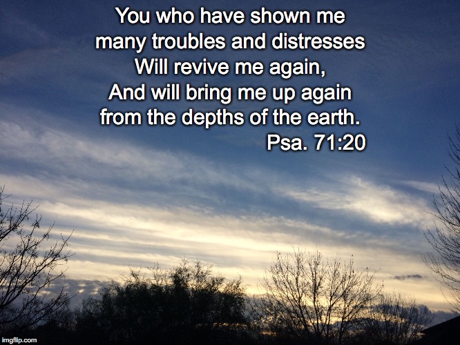 You who have shown me; many troubles and distresses; Will revive me again, And will bring me up again; from the depths of the earth. Psa. 71:20 | image tagged in revive me again | made w/ Imgflip meme maker