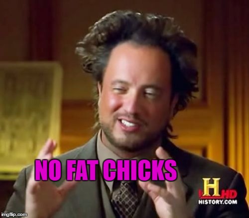 Ancient Aliens Meme | NO FAT CHICKS | image tagged in memes,ancient aliens | made w/ Imgflip meme maker
