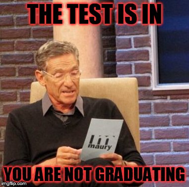 Maury Lie Detector Meme | THE TEST IS IN; YOU ARE NOT GRADUATING | image tagged in memes,maury lie detector | made w/ Imgflip meme maker