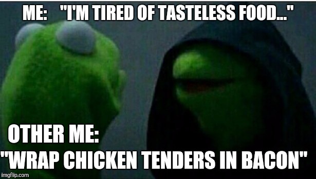 Kermit the Frog Inner | ME:    "I'M TIRED OF TASTELESS FOOD..."; "WRAP CHICKEN TENDERS IN BACON"; OTHER ME: | image tagged in kermit the frog inner | made w/ Imgflip meme maker