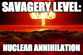 Does it get any less savage? | SAVAGERY LEVEL:; NUCLEAR ANNIHILATION | image tagged in memes,funny memes,savage,so much savagery | made w/ Imgflip meme maker