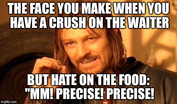 One Does Not Simply Meme | THE FACE YOU MAKE WHEN YOU HAVE A CRUSH ON THE WAITER; BUT HATE ON THE FOOD: "MM! PRECISE! PRECISE! | image tagged in memes,one does not simply | made w/ Imgflip meme maker
