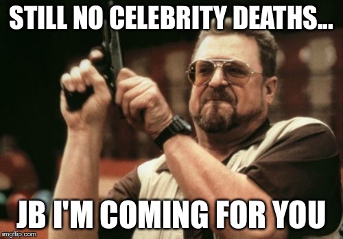Am I The Only One Around Here | STILL NO CELEBRITY DEATHS... JB I'M COMING FOR YOU | image tagged in memes,am i the only one around here | made w/ Imgflip meme maker