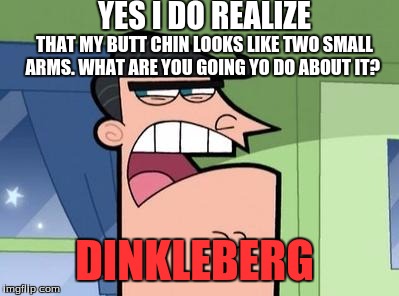Dinkleberg | YES I DO REALIZE; THAT MY BUTT CHIN LOOKS LIKE TWO SMALL ARMS. WHAT ARE YOU GOING YO DO ABOUT IT? DINKLEBERG | image tagged in dinkleberg | made w/ Imgflip meme maker