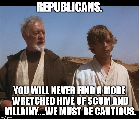 Obi Wan Mos Eisley Spaceport you will never find a more wretched | REPUBLICANS. YOU WILL NEVER FIND A MORE WRETCHED HIVE OF SCUM AND VILLAINY....WE MUST BE CAUTIOUS. | image tagged in obi wan mos eisley spaceport you will never find a more wretched | made w/ Imgflip meme maker