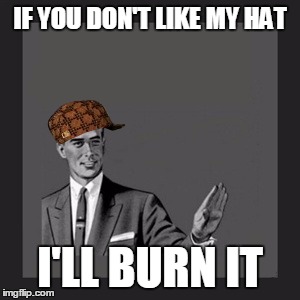 Kill Yourself Guy | IF YOU DON'T LIKE MY HAT; I'LL BURN IT | image tagged in memes,kill yourself guy,scumbag | made w/ Imgflip meme maker