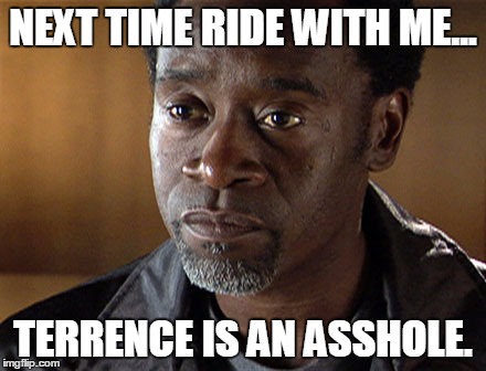 NEXT TIME RIDE WITH ME... TERRENCE IS AN ASSHOLE. | made w/ Imgflip meme maker