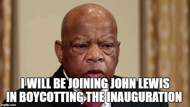 I WILL BE JOINING JOHN LEWIS IN BOYCOTTING THE INAUGURATION | image tagged in john lewis,trump meme,boycott the inauguration,john lewis trump meme | made w/ Imgflip meme maker